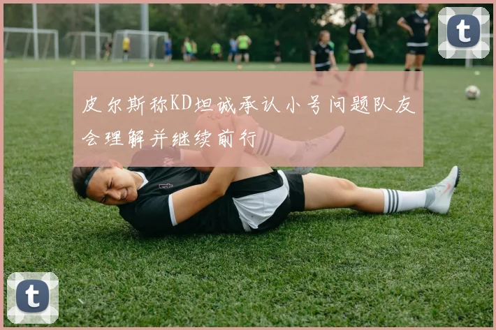 皮尔斯称KD坦诚承认小号问题队友会理解并继续前行