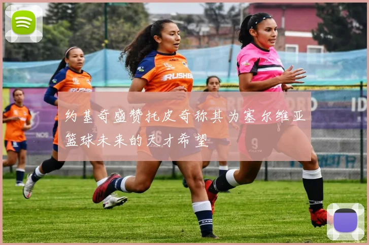 约基奇盛赞托皮奇称其为塞尔维亚篮球未来的天才希望