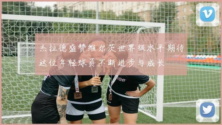 杰拉德盛赞维尔茨世界级水平期待这位年轻球员不断进步与成长