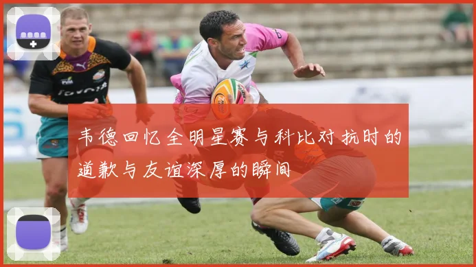 韦德回忆全明星赛与科比对抗时的道歉与友谊深厚的瞬间