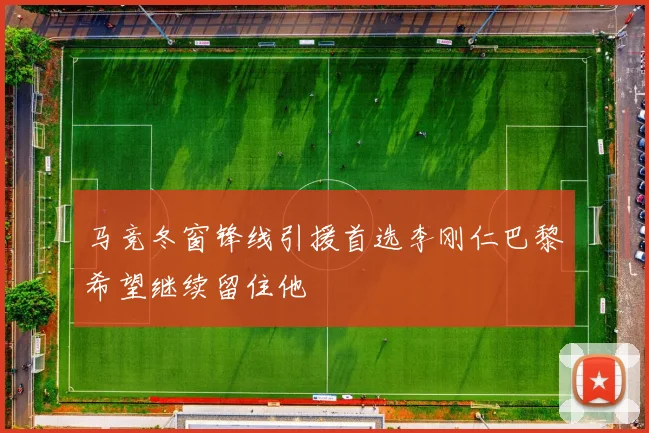 马竞冬窗锋线引援首选李刚仁巴黎希望继续留住他