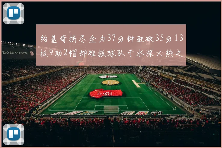 约基奇拼尽全力37分钟狂砍35分13板9助2帽却难救球队于水深火热之中