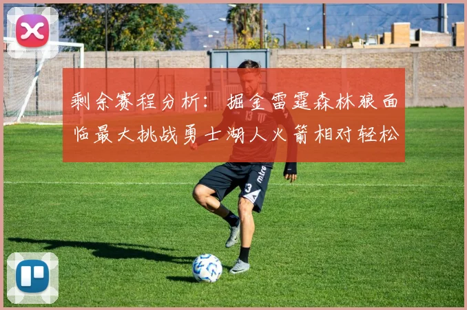 剩余赛程分析：掘金雷霆森林狼面临最大挑战勇士湖人火箭相对轻松
