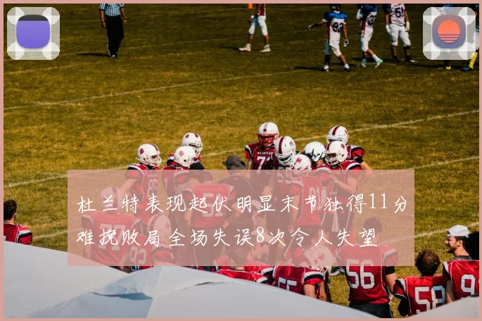 杜兰特表现起伏明显末节独得11分难挽败局全场失误8次令人失望