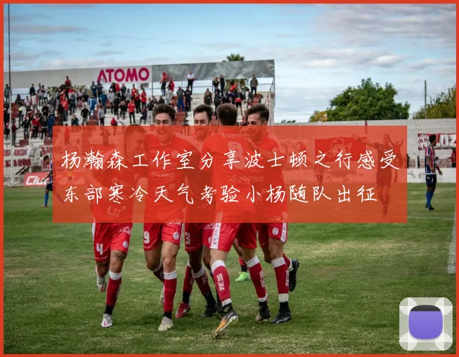 杨瀚森工作室分享波士顿之行感受东部寒冷天气考验小杨随队出征