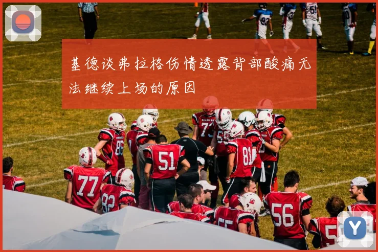 基德谈弗拉格伤情透露背部酸痛无法继续上场的原因