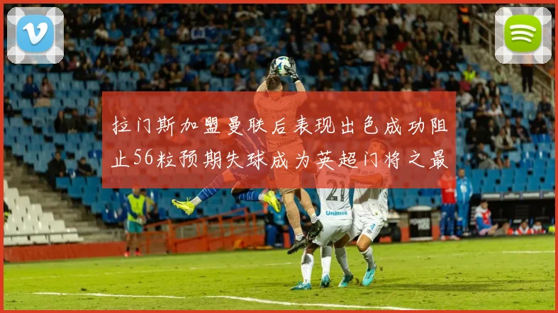拉门斯加盟曼联后表现出色成功阻止56粒预期失球成为英超门将之最