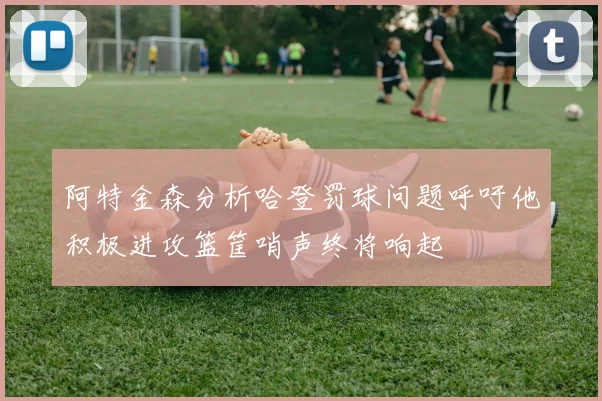 阿特金森分析哈登罚球问题呼吁他积极进攻篮筐哨声终将响起