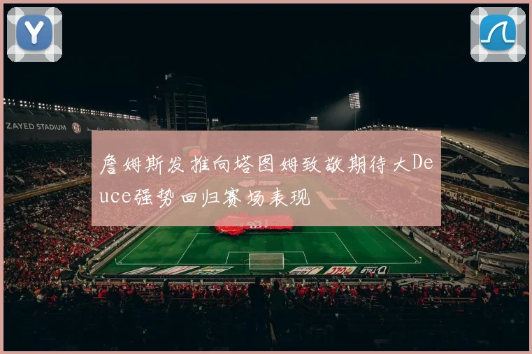 詹姆斯发推向塔图姆致敬期待大Deuce强势回归赛场表现