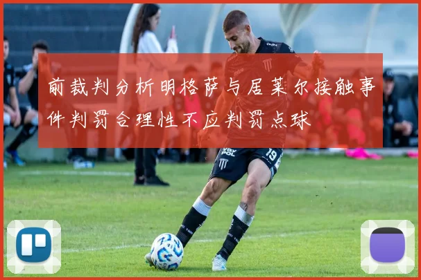 前裁判分析明格萨与居莱尔接触事件判罚合理性不应判罚点球