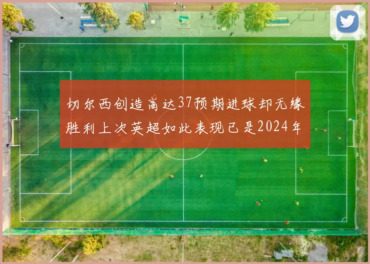 切尔西创造高达37预期进球却无缘胜利上次英超如此表现已是2024年3月
