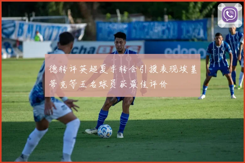 德转评英超夏季转会引援表现埃基蒂克等五名球员获最佳评价