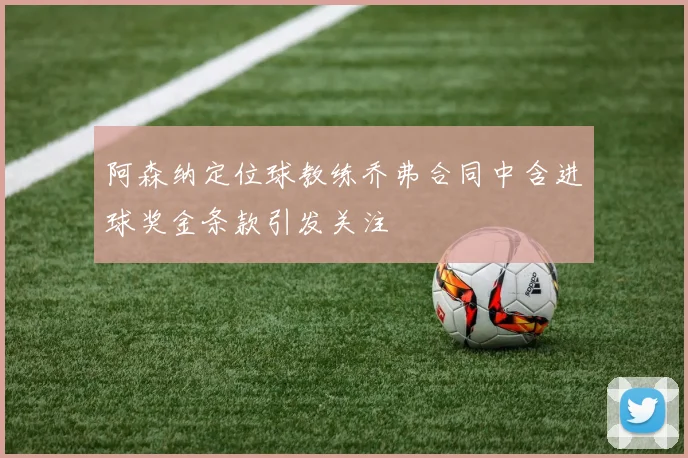 阿森纳定位球教练乔弗合同中含进球奖金条款引发关注