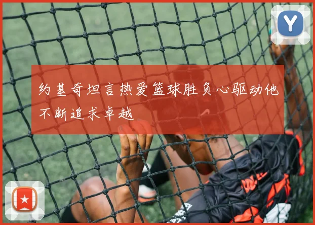 约基奇坦言热爱篮球胜负心驱动他不断追求卓越