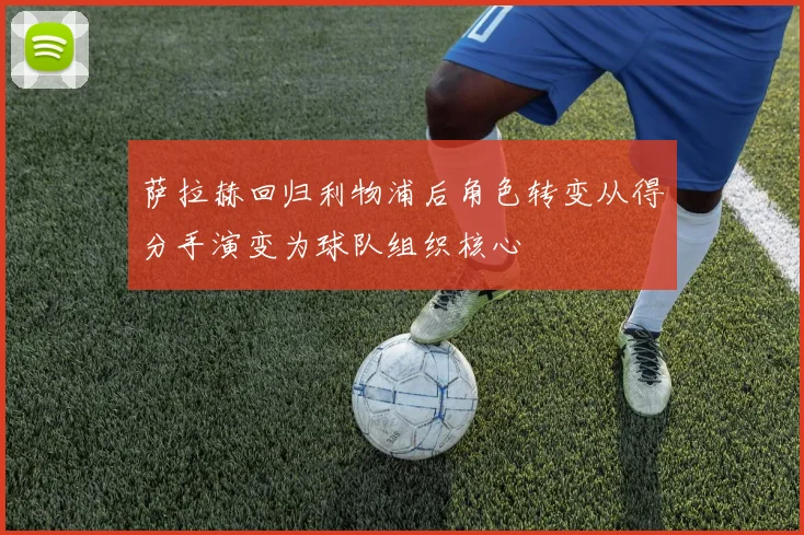 萨拉赫回归利物浦后角色转变从得分手演变为球队组织核心