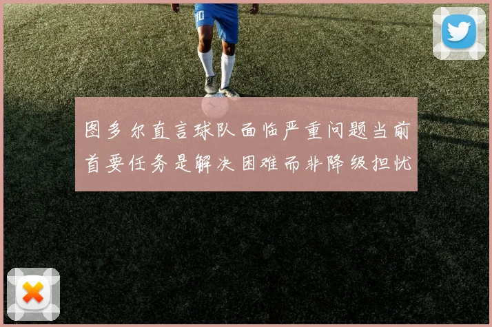 图多尔直言球队面临严重问题当前首要任务是解决困难而非降级担忧