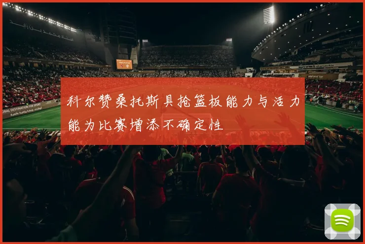 科尔赞桑托斯具抢篮板能力与活力能为比赛增添不确定性