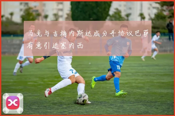 马竞与吉梅内斯达成分手协议巴萨有意引进塞内西