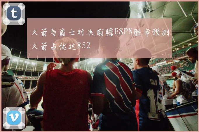 火箭与爵士对决前瞻ESPN胜率预测火箭占优达852