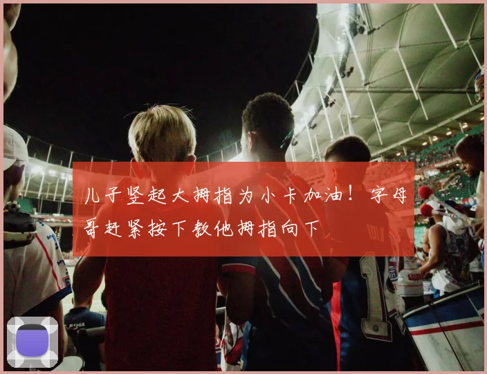 儿子竖起大拇指为小卡加油！字母哥赶紧按下教他拇指向下