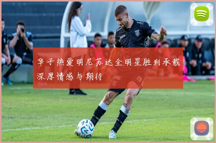 华子热爱明尼苏达全明星胜利承载深厚情感与期待