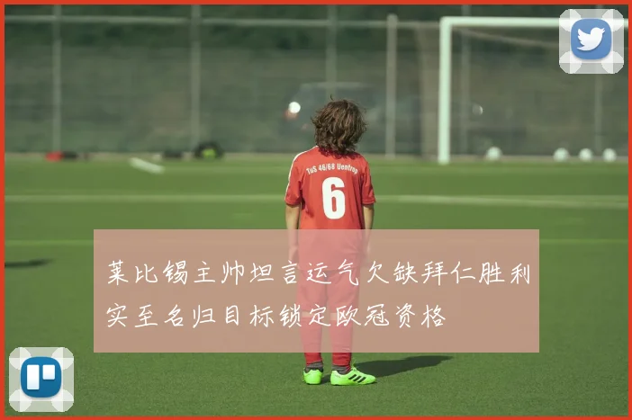 莱比锡主帅坦言运气欠缺拜仁胜利实至名归目标锁定欧冠资格