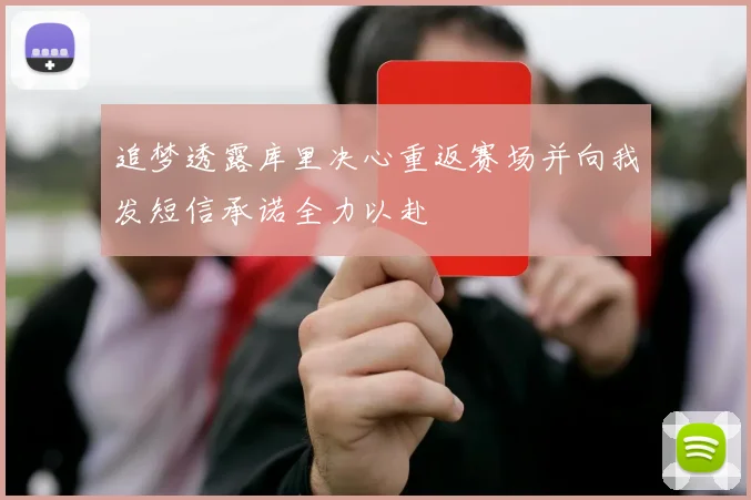追梦透露库里决心重返赛场并向我发短信承诺全力以赴