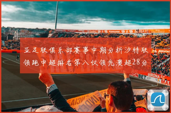 亚足联俱乐部赛事中期分析沙特联领跑中超排名第八仅领先澳超28分