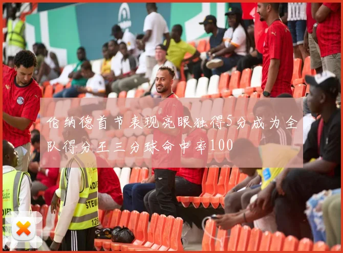伦纳德首节表现亮眼独得5分成为全队得分王三分球命中率100