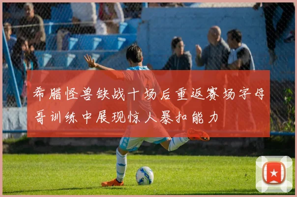 希腊怪兽缺战十场后重返赛场字母哥训练中展现惊人暴扣能力