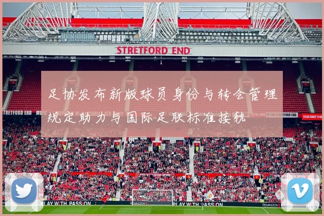 足协发布新版球员身份与转会管理规定助力与国际足联标准接轨