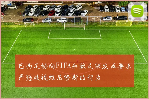 巴西足协向FIFA和欧足联发函要求严惩歧视维尼修斯的行为