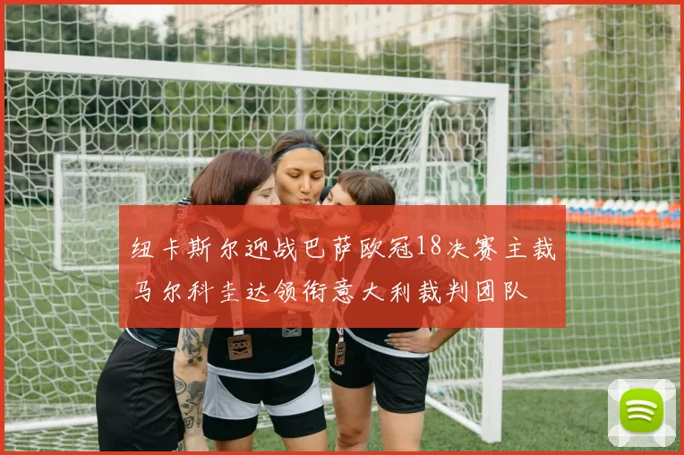 纽卡斯尔迎战巴萨欧冠18决赛主裁马尔科圭达领衔意大利裁判团队
