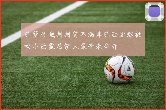 巴萨对裁判判罚不满库巴西进球被吹小西蒙尼铲人录音未公开