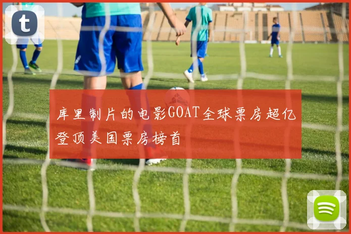 库里制片的电影GOAT全球票房超亿登顶美国票房榜首