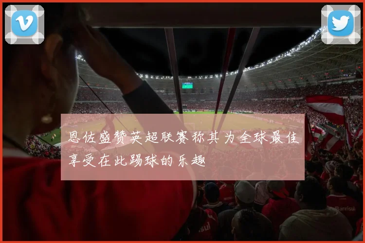 恩佐盛赞英超联赛称其为全球最佳享受在此踢球的乐趣
