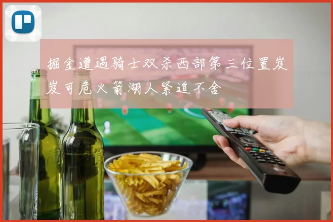 掘金遭遇骑士双杀西部第三位置岌岌可危火箭湖人紧追不舍